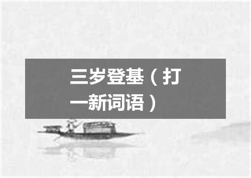 三岁登基（打一新词语）