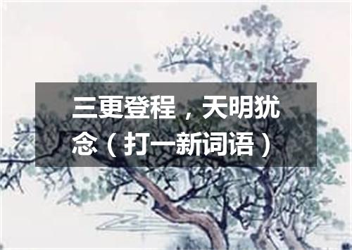 三更登程，天明犹念（打一新词语）
