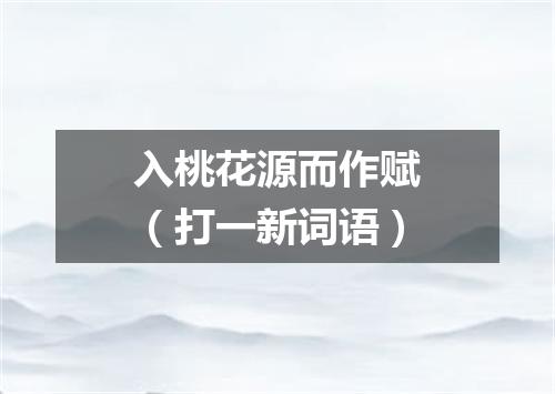 入桃花源而作赋（打一新词语）