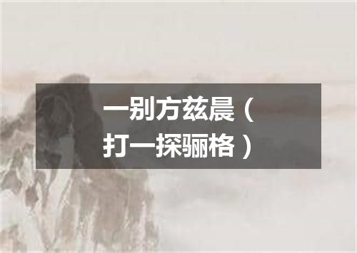 一别方兹晨（打一探骊格）