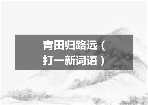 青田归路远（打一新词语）