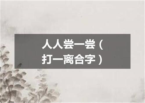 人人尝一尝（打一离合字）