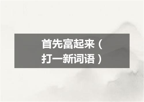 首先富起来（打一新词语）