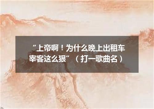 “上帝啊！为什么晚上出租车宰客这么狠”（打一歌曲名）