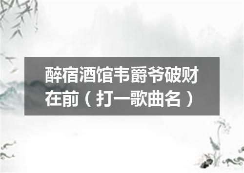 醉宿酒馆韦爵爷破财在前（打一歌曲名）