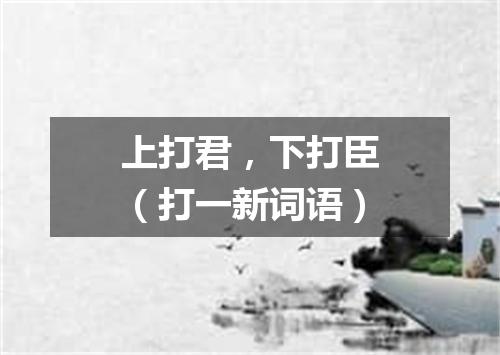 上打君，下打臣（打一新词语）