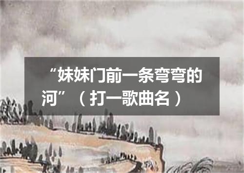 “妹妹门前一条弯弯的河”（打一歌曲名）
