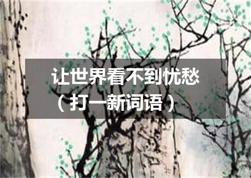 让世界看不到忧愁（打一新词语）