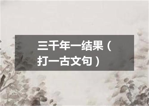三千年一结果（打一古文句）
