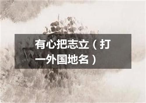 有心把志立（打一外国地名）