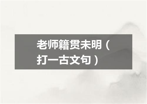 老师籍贯未明（打一古文句）