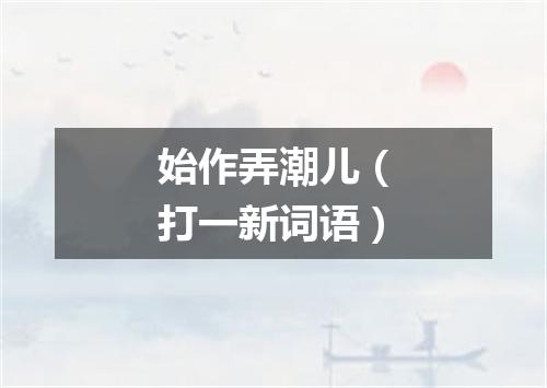 始作弄潮儿（打一新词语）