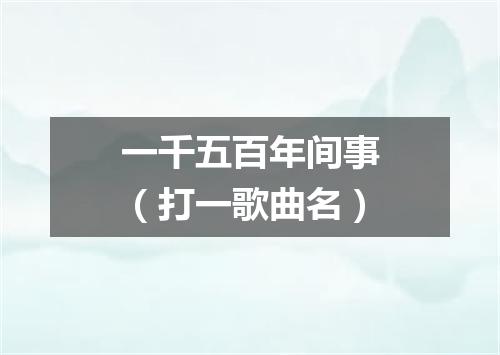 一千五百年间事（打一歌曲名）