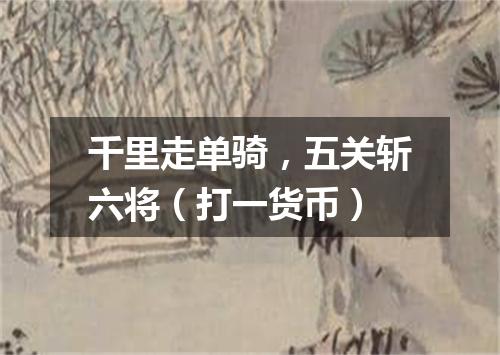 千里走单骑，五关斩六将（打一货币）