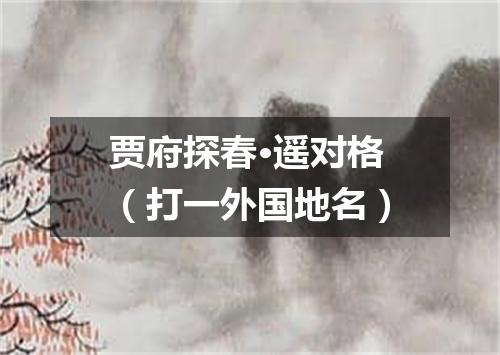 贾府探春·遥对格（打一外国地名）