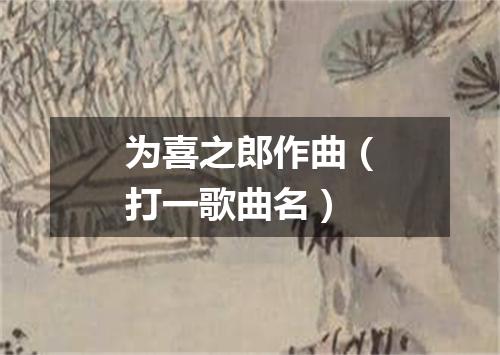 为喜之郎作曲（打一歌曲名）
