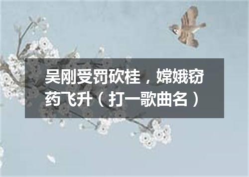 吴刚受罚砍桂，嫦娥窃药飞升（打一歌曲名）