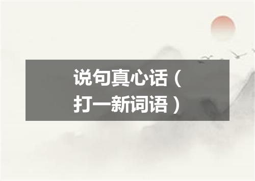 说句真心话（打一新词语）