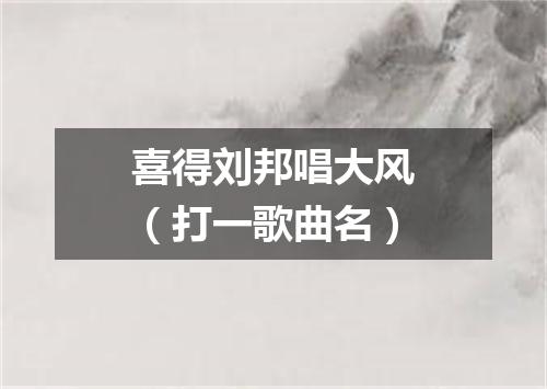 喜得刘邦唱大风（打一歌曲名）