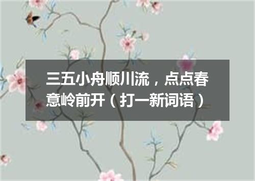 三五小舟顺川流，点点春意岭前开（打一新词语）