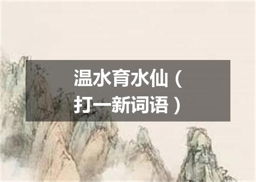 温水育水仙（打一新词语）