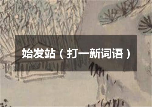 始发站（打一新词语）