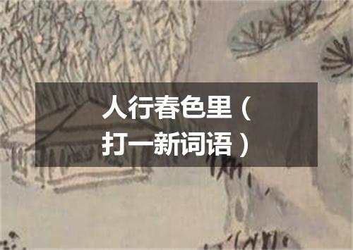 人行春色里（打一新词语）