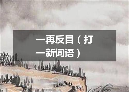 一再反目（打一新词语）