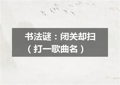 书法谜：闭关却扫（打一歌曲名）