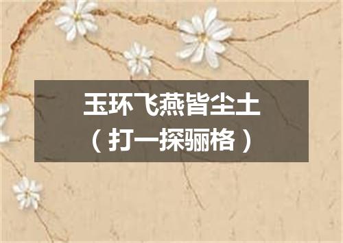 玉环飞燕皆尘土（打一探骊格）