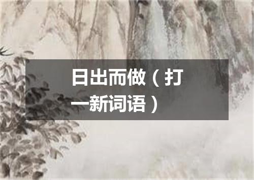 日出而做（打一新词语）