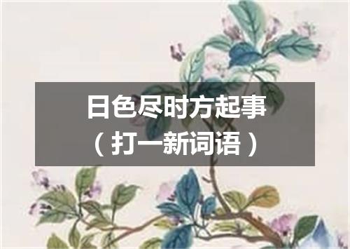 日色尽时方起事（打一新词语）