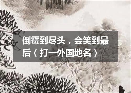 倒霉到尽头，会笑到最后（打一外国地名）