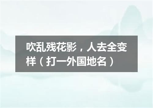 吹乱残花影，人去全变样（打一外国地名）