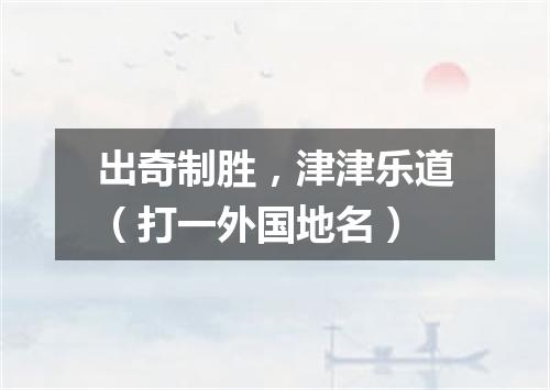 出奇制胜，津津乐道（打一外国地名）