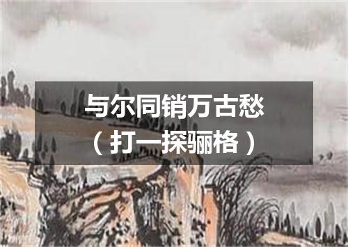 与尔同销万古愁（打一探骊格）