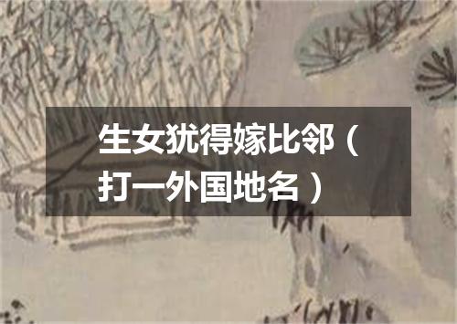 生女犹得嫁比邻（打一外国地名）
