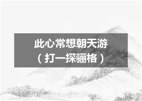 此心常想朝天游（打一探骊格）
