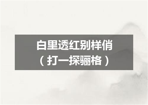 白里透红别样俏（打一探骊格）