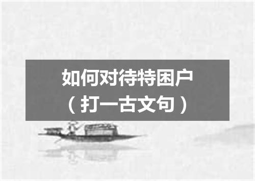 如何对待特困户（打一古文句）