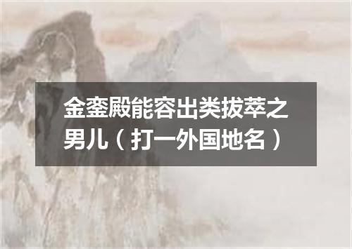 金銮殿能容出类拔萃之男儿（打一外国地名）
