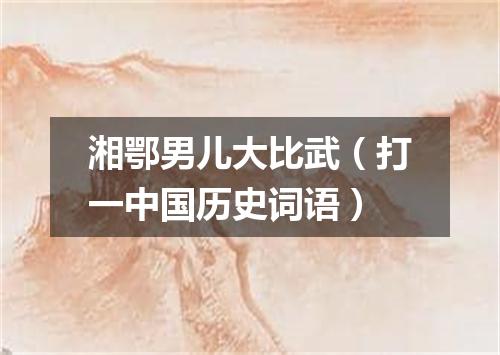 湘鄂男儿大比武（打一中国历史词语）