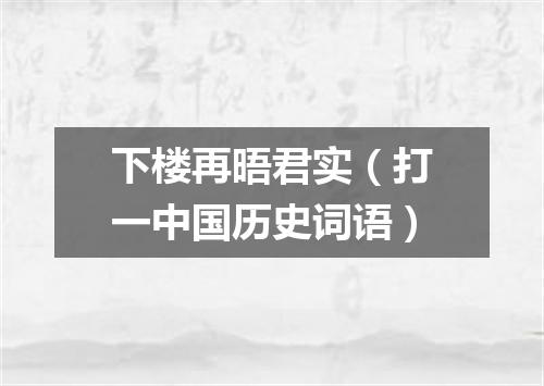 下楼再晤君实（打一中国历史词语）