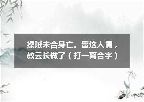 操贼未合身亡。留这人情，教云长做了（打一离合字）