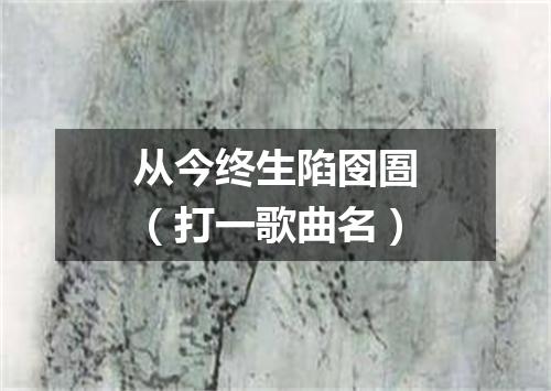 从今终生陷囹圄（打一歌曲名）