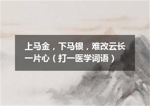 上马金，下马银，难改云长一片心（打一医学词语）