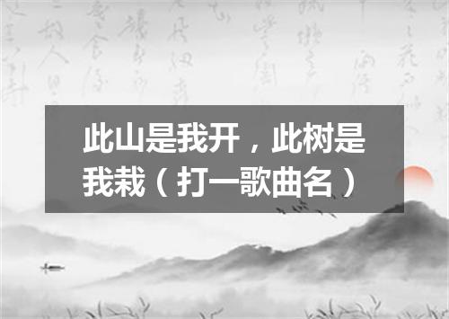 此山是我开，此树是我栽（打一歌曲名）