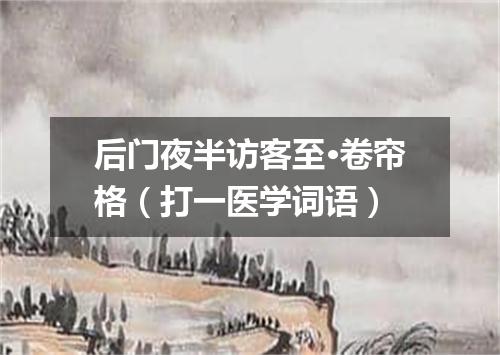 后门夜半访客至·卷帘格（打一医学词语）