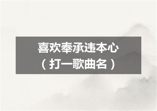 喜欢奉承违本心（打一歌曲名）