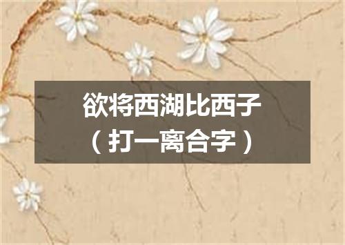 欲将西湖比西子（打一离合字）